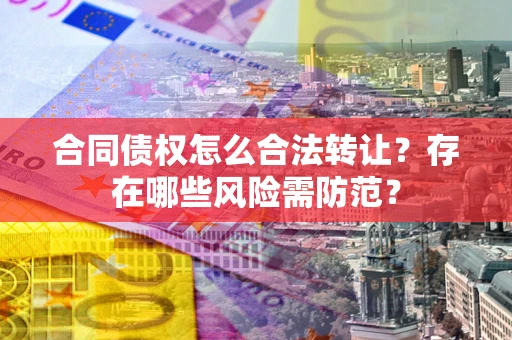 北京合同债权怎么合法转让？存在哪些风险需防范？