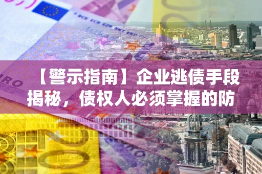 北京【警示指南】企业逃债手段揭秘，债权人必须掌握的防坑宝典
