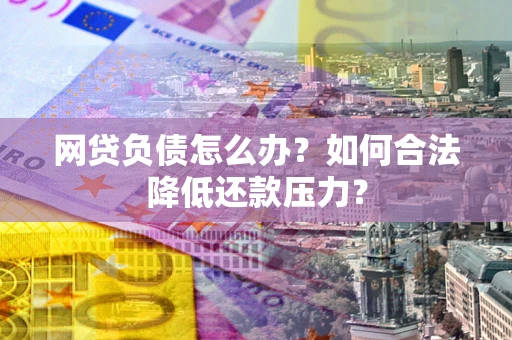 北京网贷负债怎么办？如何合法降低还款压力？