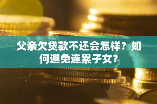 北京父亲欠贷款不还会怎样？如何避免连累子女？