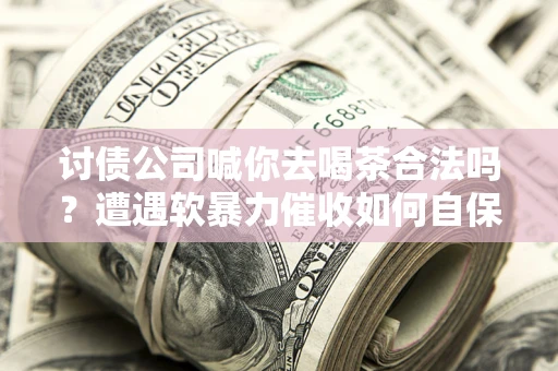 北京讨债公司喊你去喝茶合法吗？遭遇软暴力催收如何自保？