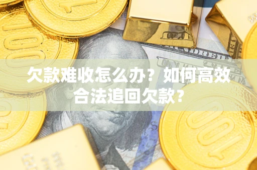 北京欠款难收怎么办？如何高效合法追回欠款？