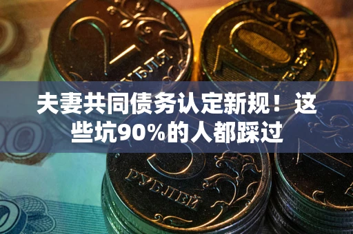 北京夫妻共同债务认定新规！这些坑90%的人都踩过