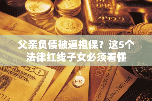 北京父亲负债被逼担保？这5个法律红线子女必须看懂