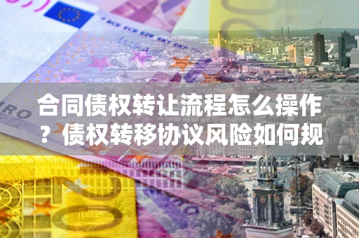 北京合同债权转让流程怎么操作？债权转移协议风险如何规避？