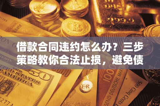 北京借款合同违约怎么办？三步策略教你合法止损，避免债务危机升级