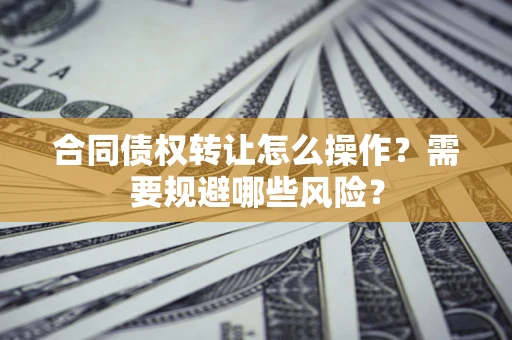 北京合同债权转让怎么操作？需要规避哪些风险？