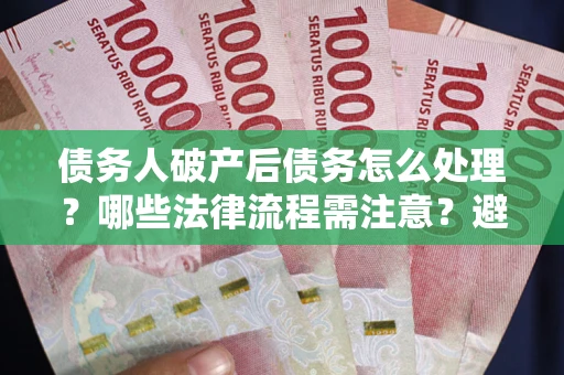 北京债务人破产后债务怎么处理？哪些法律流程需注意？避免踩坑指南