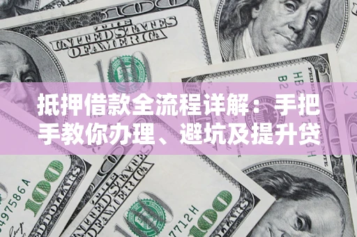 北京抵押借款全流程详解：手把手教你办理、避坑及提升贷款额度