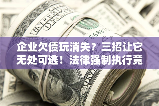 北京企业欠债玩消失？三招让它无处可逃！法律强制执行竟比讨债公司还狠？