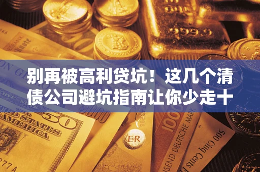 北京别再被高利贷坑！这几个清债公司避坑指南让你少走十年弯路