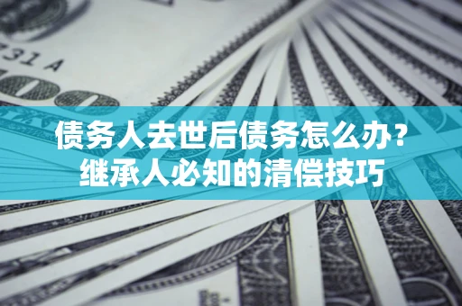 北京债务人去世后债务怎么办？继承人必知的清偿技巧