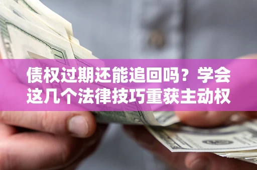北京债权过期还能追回吗？学会这几个法律技巧重获主动权