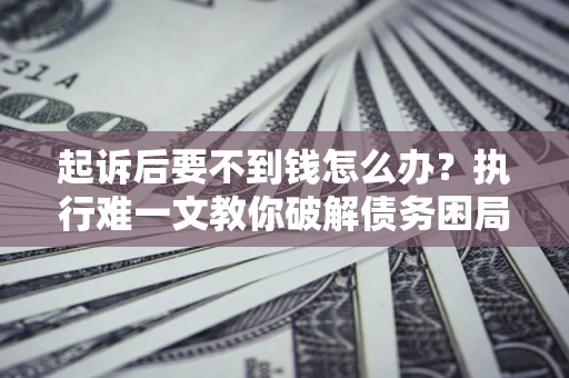 北京起诉后要不到钱怎么办？执行难一文教你破解债务困局