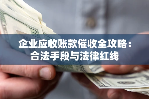 北京企业应收账款催收全攻略：合法手段与法律红线