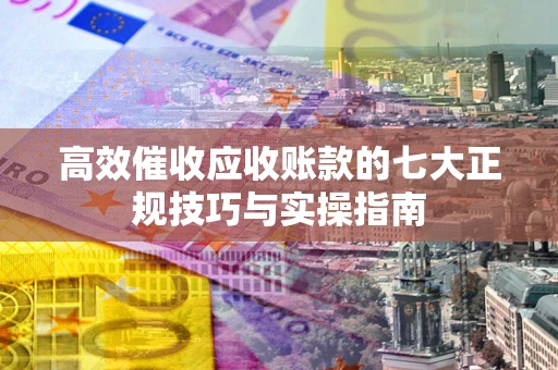 北京高效催收应收账款的七大正规技巧与实操指南