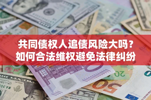 北京共同债权人追债风险大吗?如何合法维权避免法律纠纷? 北京共同债权人追债风险大吗?如何合法维权避免法律纠纷?