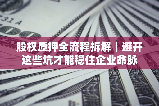 北京股权质押全流程拆解｜避开这些坑才能稳住企业命脉