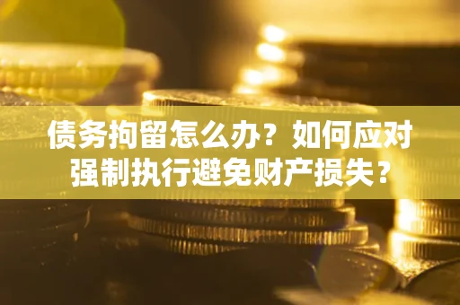 北京债务拘留怎么办？如何应对强制执行避免财产损失？