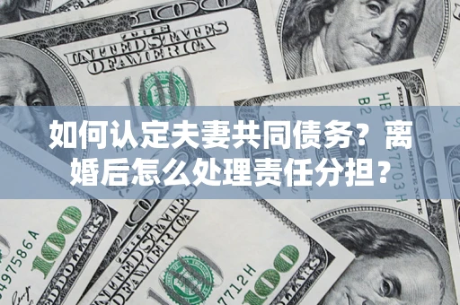 北京如何认定夫妻共同债务？离婚后怎么处理责任分担？