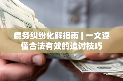 北京债务纠纷化解指南 | 一文读懂合法有效的追讨技巧