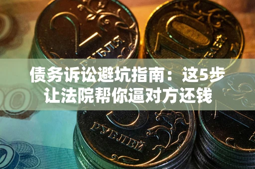 北京债务诉讼避坑指南：这5步让法院帮你逼对方还钱