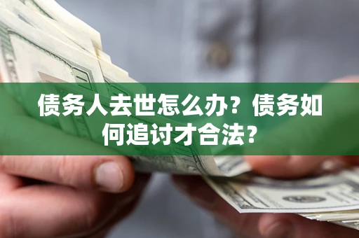 北京债务人去世怎么办？债务如何追讨才合法？