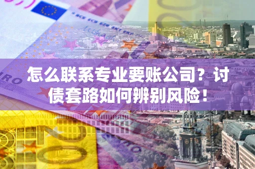 北京怎么联系专业要账公司？讨债套路如何辨别风险！