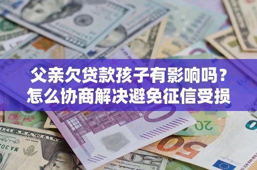 北京父亲欠贷款孩子有影响吗？怎么协商解决避免征信受损？