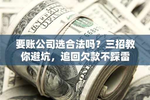 北京要账公司选合法吗？三招教你避坑，追回欠款不踩雷