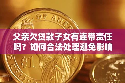北京父亲欠贷款子女有连带责任吗？如何合法处理避免影响？